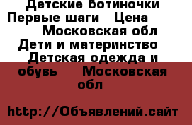 Детские ботиночки-Первые шаги › Цена ­ 1 200 - Московская обл. Дети и материнство » Детская одежда и обувь   . Московская обл.